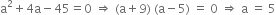 straight a squared plus 4 straight a minus 45 equals 0 space rightwards double arrow space left parenthesis straight a plus 9 right parenthesis space left parenthesis straight a minus 5 right parenthesis space equals space 0 space rightwards double arrow space straight a space equals space 5