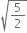 square root of 5 over 2 end root