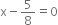 straight x minus 5 over 8 equals 0