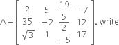 straight A equals open square brackets table row 2 row 35 row cell square root of 3 end cell end table space table row 5 row cell negative 2 end cell row 1 end table table row 19 row cell 5 over 2 end cell row cell negative 5 end cell end table table row cell negative 7 end cell row 12 row 17 end table close square brackets. space write