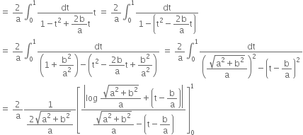 equals space 2 over straight a integral subscript 0 superscript 1 fraction numerator dt over denominator 1 minus straight t squared plus begin display style fraction numerator 2 straight b over denominator straight a end fraction end style straight t end fraction straight t space equals space 2 over straight a integral subscript 0 superscript 1 fraction numerator dt over denominator 1 minus open parentheses straight t squared minus begin display style fraction numerator 2 straight b over denominator straight a end fraction end style straight t close parentheses end fraction
equals space 2 over straight a integral subscript 0 superscript 1 fraction numerator dt over denominator open parentheses 1 plus begin display style straight b squared over straight a squared end style close parentheses minus open parentheses straight t squared minus begin display style fraction numerator 2 straight b over denominator straight a end fraction end style straight t plus begin display style straight b squared over straight a squared end style close parentheses end fraction space equals space 2 over straight a integral subscript 0 superscript 1 fraction numerator dt over denominator open parentheses begin display style fraction numerator square root of straight a squared plus straight b squared end root over denominator straight a end fraction end style close parentheses squared minus open parentheses straight t minus begin display style straight b over straight a end style close parentheses squared end fraction
equals space 2 over straight a fraction numerator 1 over denominator begin display style fraction numerator 2 square root of straight a squared plus straight b squared end root over denominator straight a end fraction end style end fraction open square brackets fraction numerator open vertical bar log space begin display style fraction numerator square root of straight a squared plus straight b squared end root over denominator straight a end fraction end style plus open parentheses straight t minus begin display style straight b over straight a end style close parentheses close vertical bar over denominator begin display style fraction numerator square root of straight a squared plus straight b squared end root over denominator straight a end fraction end style minus open parentheses straight t minus begin display style straight b over straight a end style close parentheses end fraction close square brackets subscript 0 superscript 1