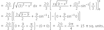 equals space 20 over 3 integral square root of left parenthesis 3 right parenthesis squared minus straight x squared end root space dx space equals space 20 over 3 open square brackets fraction numerator straight x square root of 9 minus straight x squared end root over denominator 2 end fraction plus fraction numerator left parenthesis 3 right parenthesis squared over denominator 2 end fraction sin to the power of negative 1 end exponent open parentheses straight x over 3 close parentheses close square brackets subscript 0 superscript 3
equals space 20 over 3 open square brackets open parentheses fraction numerator 3 square root of 9 minus 9 end root over denominator 2 end fraction plus 9 over 2 sin to the power of negative 1 end exponent 1 close parentheses minus open parentheses 0 plus 9 over 2 sin to the power of negative 1 end exponent 0 close parentheses close square brackets
equals space 20 over 3 open square brackets open parentheses 0 plus 9 over 2 cross times straight pi over 2 close parentheses minus left parenthesis 0 plus 0 right parenthesis close square brackets space equals space 20 over 3 cross times fraction numerator 9 straight pi over denominator 4 end fraction space equals space 15 space straight pi space sq. space units.