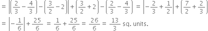 equals space open vertical bar open parentheses 2 over 3 minus 4 over 3 close parentheses minus open parentheses 3 over 2 minus 2 close parentheses close vertical bar plus open parentheses 3 over 2 plus 2 close parentheses minus open parentheses 2 over 3 minus 4 over 3 close parentheses space equals space open vertical bar negative 2 over 3 plus 1 half close vertical bar plus open parentheses 7 over 2 plus 2 over 3 close parentheses
equals space open vertical bar negative 1 over 6 close vertical bar plus 25 over 6 space equals space 1 over 6 plus 25 over 6 equals space 26 over 6 equals space 13 over 3 space sq. space units.