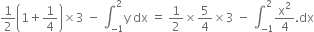 1 half open parentheses 1 plus 1 fourth close parentheses cross times 3 space minus space integral subscript negative 1 end subscript superscript 2 straight y space dx space equals space 1 half cross times 5 over 4 cross times 3 space minus space integral subscript negative 1 end subscript superscript 2 straight x squared over 4. dx