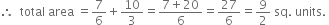 therefore space space total space area space equals 7 over 6 plus 10 over 3 equals fraction numerator 7 plus 20 over denominator 6 end fraction equals 27 over 6 equals 9 over 2 space sq. space units. space