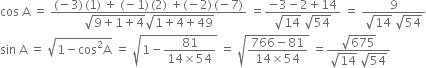 cos space straight A space equals space fraction numerator left parenthesis negative 3 right parenthesis thin space left parenthesis 1 right parenthesis space plus space left parenthesis negative 1 right parenthesis thin space left parenthesis 2 right parenthesis space plus left parenthesis negative 2 right parenthesis thin space left parenthesis negative 7 right parenthesis over denominator square root of 9 plus 1 plus 4 end root square root of 1 plus 4 plus 49 end root end fraction space equals fraction numerator negative 3 minus 2 plus 14 over denominator square root of 14 space square root of 54 end fraction space equals space fraction numerator 9 over denominator square root of 14 space square root of 54 end fraction
sin space straight A space equals space square root of 1 minus cos squared straight A end root space equals space square root of 1 minus fraction numerator 81 over denominator 14 cross times 54 end fraction end root space equals space square root of fraction numerator 766 minus 81 over denominator 14 cross times 54 end fraction end root space equals fraction numerator square root of 675 over denominator square root of 14 space square root of 54 end fraction