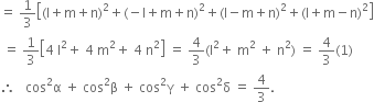 equals space 1 third open square brackets left parenthesis straight l plus straight m plus straight n right parenthesis squared plus left parenthesis negative straight l plus straight m plus straight n right parenthesis squared plus left parenthesis straight l minus straight m plus straight n right parenthesis squared plus left parenthesis straight l plus straight m minus straight n right parenthesis squared close square brackets
space equals space 1 third open square brackets 4 space straight l squared plus space 4 space straight m squared plus space 4 space straight n squared close square brackets space equals space 4 over 3 left parenthesis straight l squared plus space straight m squared space plus space straight n squared right parenthesis space equals space 4 over 3 left parenthesis 1 right parenthesis
therefore space space space cos squared straight alpha space plus space cos squared straight beta space plus space cos squared straight gamma space plus space cos squared straight delta space equals space 4 over 3.