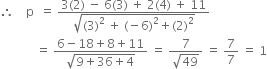 therefore space space space space straight p space space equals space fraction numerator 3 left parenthesis 2 right parenthesis space minus space 6 left parenthesis 3 right parenthesis space plus space 2 left parenthesis 4 right parenthesis space plus space 11 over denominator square root of left parenthesis 3 right parenthesis squared space plus space left parenthesis negative 6 right parenthesis squared plus left parenthesis 2 right parenthesis squared end root end fraction
space space space space space space space space space space space space equals space fraction numerator 6 minus 18 plus 8 plus 11 over denominator square root of 9 plus 36 plus 4 end root end fraction space equals space fraction numerator 7 over denominator square root of 49 end fraction space equals space 7 over 7 space equals space 1