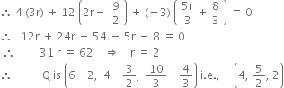 therefore space 4 space left parenthesis 3 straight r right parenthesis space plus space 12 space open parentheses 2 straight r minus space 9 over 2 close parentheses space plus space left parenthesis negative 3 right parenthesis space open parentheses fraction numerator 5 straight r over denominator 3 end fraction plus 8 over 3 close parentheses space equals space 0
therefore space space space 12 straight r space plus space 24 straight r space minus space 54 space minus space 5 straight r space minus space 8 space equals space 0
space therefore space space space space space space space space space 31 space straight r space equals space 62 space space space space rightwards double arrow space space space space straight r space equals space 2
therefore space space space space space space space space space space space straight Q space is space open parentheses 6 minus 2 comma space space 4 minus 3 over 2 comma space space 10 over 3 minus 4 over 3 close parentheses space straight i. straight e. comma space space space space space open parentheses 4 comma space 5 over 2 comma space 2 close parentheses