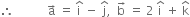 therefore space space space space space space space space space space space straight a with rightwards arrow on top space equals space straight i with hat on top space minus space straight j with hat on top comma space space straight b with rightwards arrow on top space equals space 2 space straight i with hat on top space plus space straight k with hat on top