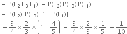 equals space straight P left parenthesis straight E subscript 2 space straight E subscript 3 space straight E with bar on top subscript 1 right parenthesis space equals space straight P left parenthesis straight E subscript 2 right parenthesis thin space straight P left parenthesis straight E subscript 3 right parenthesis thin space straight P left parenthesis straight E with bar on top subscript 1 right parenthesis
equals space straight P left parenthesis straight E subscript 2 right parenthesis space thin space straight P left parenthesis straight E subscript 3 right parenthesis space left square bracket 1 minus straight P left parenthesis straight E subscript 1 right parenthesis right square bracket
space equals 3 over 4 cross times 2 over 3 cross times open parentheses 1 minus 4 over 5 close parentheses space equals space 3 over 4 cross times 2 over 3 cross times 1 fifth space equals 1 over 10