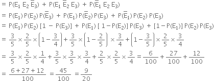 equals space straight P left parenthesis straight E subscript 1 space straight E subscript 2 space straight E with bar on top subscript 3 right parenthesis space plus space straight P left parenthesis straight E subscript 1 space straight E with bar on top subscript 2 space straight E subscript 3 right parenthesis space plus space straight P left parenthesis straight E with bar on top subscript 1 space straight E subscript 2 space straight E subscript 3 right parenthesis
equals space straight P left parenthesis straight E subscript 1 right parenthesis thin space straight P left parenthesis straight E subscript 2 right parenthesis thin space straight P left parenthesis straight E with bar on top subscript 3 right parenthesis space plus space straight P left parenthesis straight E subscript 1 right parenthesis thin space straight P left parenthesis straight E with bar on top subscript 2 right parenthesis thin space straight P left parenthesis straight E subscript 3 right parenthesis space plus space straight P left parenthesis straight E with bar on top subscript 1 right parenthesis thin space straight P left parenthesis straight E subscript 2 right parenthesis space straight P left parenthesis straight E subscript 3 right parenthesis
equals space straight P left parenthesis straight E subscript 1 right parenthesis thin space straight P left parenthesis straight E subscript 2 right parenthesis space left square bracket 1 space minus space straight P left parenthesis straight E subscript 3 right parenthesis right square bracket space plus space straight P left parenthesis straight E subscript 1 right parenthesis space left square bracket space 1 minus straight P left parenthesis straight E subscript 2 right parenthesis right square bracket space straight P left parenthesis straight E subscript 3 right parenthesis space plus space left square bracket 1 minus straight P left parenthesis straight E subscript 1 right parenthesis right square bracket space straight P left parenthesis straight E subscript 2 right parenthesis thin space straight P left parenthesis straight E subscript 3 right parenthesis
equals space 3 over 5 cross times 2 over 5 cross times open parentheses 1 minus 3 over 4 close parentheses plus 3 over 5 cross times open parentheses 1 minus 2 over 5 close parentheses space cross times 3 over 4 plus open parentheses 1 minus 3 over 5 close parentheses cross times 2 over 5 cross times 3 over 4
equals space 3 over 5 cross times 2 over 5 cross times 1 fourth plus 3 over 5 cross times 3 over 5 cross times 3 over 4 plus 2 over 5 cross times 2 over 5 cross times 3 over 4 equals 6 over 100 plus 27 over 100 plus 12 over 100
equals space fraction numerator 6 plus 27 plus 12 over denominator 100 end fraction space equals 45 over 100 space equals 9 over 20