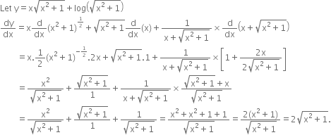 Let space straight y equals straight x square root of straight x squared plus 1 end root plus log open parentheses square root of straight x squared plus 1 end root close parentheses
dy over dx equals straight x straight d over dx left parenthesis straight x squared plus 1 right parenthesis to the power of begin inline style 1 half end style end exponent plus square root of straight x squared plus 1 end root straight d over dx left parenthesis straight x right parenthesis plus fraction numerator 1 over denominator straight x plus square root of straight x squared plus 1 end root end fraction cross times straight d over dx open parentheses straight x plus square root of straight x squared plus 1 end root close parentheses
space space space space space space space space equals straight x.1 half left parenthesis straight x squared plus 1 right parenthesis to the power of negative begin inline style 1 half end style end exponent.2 straight x plus square root of straight x squared plus 1 end root.1 plus fraction numerator 1 over denominator straight x plus square root of straight x squared plus 1 end root end fraction cross times open square brackets 1 plus fraction numerator 2 straight x over denominator 2 square root of straight x squared plus 1 end root end fraction close square brackets
space space space space space space space space equals fraction numerator straight x squared over denominator square root of straight x squared plus 1 end root end fraction plus fraction numerator square root of straight x squared plus 1 end root over denominator 1 end fraction plus fraction numerator 1 over denominator straight x plus square root of straight x squared plus 1 end root end fraction cross times fraction numerator square root of straight x squared plus 1 end root plus straight x over denominator square root of straight x squared plus 1 end root end fraction
space space space space space space space space equals fraction numerator straight x squared over denominator square root of straight x squared plus 1 end root end fraction plus fraction numerator square root of straight x squared plus 1 end root over denominator 1 end fraction plus fraction numerator 1 over denominator square root of straight x squared plus 1 end root end fraction equals fraction numerator straight x squared plus straight x squared plus 1 plus 1 over denominator square root of straight x squared plus 1 end root end fraction equals fraction numerator 2 left parenthesis straight x squared plus 1 right parenthesis over denominator square root of straight x squared plus 1 end root end fraction equals 2 square root of straight x squared plus 1 end root.