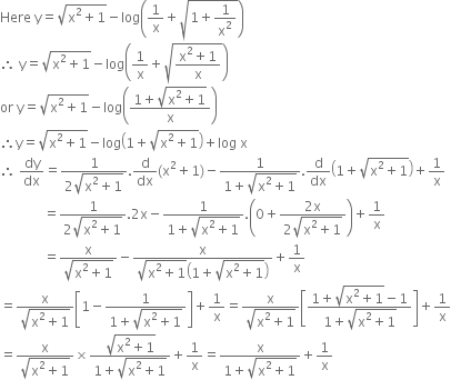 Here space straight y equals square root of straight x squared plus 1 end root minus log open parentheses 1 over straight x plus square root of 1 plus 1 over straight x squared end root close parentheses
therefore space straight y equals square root of straight x squared plus 1 end root minus log open parentheses 1 over straight x plus square root of fraction numerator straight x squared plus 1 over denominator straight x end fraction end root close parentheses
or space straight y equals square root of straight x squared plus 1 end root minus log open parentheses fraction numerator 1 plus square root of straight x squared plus 1 end root over denominator straight x end fraction close parentheses
therefore straight y equals square root of straight x squared plus 1 end root minus log open parentheses 1 plus square root of straight x squared plus 1 end root close parentheses plus log space straight x
therefore space dy over dx equals fraction numerator 1 over denominator 2 square root of straight x squared plus 1 end root end fraction. straight d over dx left parenthesis straight x squared plus 1 right parenthesis minus fraction numerator 1 over denominator 1 plus square root of straight x squared plus 1 end root end fraction. straight d over dx open parentheses 1 plus square root of straight x squared plus 1 end root close parentheses plus 1 over straight x
space space space space space space space space space space space space space equals fraction numerator 1 over denominator 2 square root of straight x squared plus 1 end root end fraction.2 straight x minus fraction numerator 1 over denominator 1 plus square root of straight x squared plus 1 end root end fraction. open parentheses 0 plus fraction numerator 2 straight x over denominator 2 square root of straight x squared plus 1 end root end fraction close parentheses plus 1 over straight x
space space space space space space space space space space space space space equals fraction numerator straight x over denominator square root of straight x squared plus 1 end root end fraction minus fraction numerator straight x over denominator square root of straight x squared plus 1 end root open parentheses 1 plus square root of straight x squared plus 1 end root close parentheses end fraction plus 1 over straight x
equals fraction numerator straight x over denominator square root of straight x squared plus 1 end root end fraction open square brackets 1 minus fraction numerator 1 over denominator 1 plus square root of straight x squared plus 1 end root end fraction close square brackets plus 1 over straight x equals fraction numerator straight x over denominator square root of straight x squared plus 1 end root end fraction open square brackets fraction numerator 1 plus square root of straight x squared plus 1 end root minus 1 over denominator 1 plus square root of straight x squared plus 1 end root end fraction close square brackets plus 1 over straight x
equals fraction numerator straight x over denominator square root of straight x squared plus 1 end root end fraction cross times fraction numerator square root of straight x squared plus 1 end root over denominator 1 plus square root of straight x squared plus 1 end root end fraction plus 1 over straight x equals fraction numerator straight x over denominator 1 plus square root of straight x squared plus 1 end root end fraction plus 1 over straight x