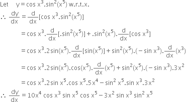 Let space space space space space straight y equals cos space straight x cubed. sin squared left parenthesis straight x to the power of 5 right parenthesis space straight w. straight r. straight t. straight x.
therefore space dy over dx equals straight d over dx left square bracket cos space straight x cubed. sin squared left parenthesis straight x to the power of 5 right parenthesis right square bracket
space space space space space space space space space space space space space equals cos space straight x cubed. straight d over dx left square bracket. sin squared left parenthesis straight x to the power of 5 right parenthesis right square bracket plus. sin squared left parenthesis straight x to the power of 5 right parenthesis. straight d over dx left square bracket cos space straight x cubed right square bracket
space space space space space space space space space space space space space equals cos space straight x cubed.2 sin left parenthesis straight x to the power of 5 right parenthesis. straight d over dx left square bracket sin left parenthesis straight x to the power of 5 right parenthesis right square bracket plus sin squared left parenthesis straight x to the power of 5 right parenthesis. left parenthesis negative sin space straight x cubed right parenthesis. straight d over dx left parenthesis straight x cubed right parenthesis
space space space space space space space space space space space space space equals cos space straight x cubed.2 sin left parenthesis straight x to the power of 5 right parenthesis. cos left parenthesis straight x to the power of 5 right parenthesis. straight d over dx left parenthesis straight x to the power of 5 right parenthesis plus sin squared left parenthesis straight x to the power of 5 right parenthesis. left parenthesis negative sin space straight x cubed right parenthesis.3 straight x squared
space space space space space space space space space space space space space equals cos space straight x cubed.2 sin space straight x to the power of 5. cos space straight x to the power of 5.5 straight x to the power of 4 minus sin squared space straight x to the power of 5. sin space straight x cubed.3 straight x squared
therefore space dy over dx equals 10 straight x to the power of 4 space cos space straight x cubed space sin space straight x to the power of 5 space cos space straight x to the power of 5 minus 3 straight x squared space sin space straight x cubed space sin squared space straight x to the power of 5