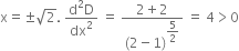 straight x equals plus-or-minus square root of 2. space fraction numerator straight d squared straight D over denominator dx squared end fraction space equals space fraction numerator 2 plus 2 over denominator left parenthesis 2 minus 1 right parenthesis to the power of begin display style 5 over 2 end style end exponent end fraction space equals space 4 greater than 0