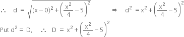 therefore space space space space straight d space equals space square root of left parenthesis straight x minus 0 right parenthesis squared plus open parentheses straight x squared over 4 minus 5 close parentheses squared end root space space space space space space space space space space space space space rightwards double arrow space space space space straight d squared space equals straight x squared plus open parentheses straight x squared over 4 minus 5 close parentheses squared
Put space straight d squared equals space straight D comma space space space space space therefore space space space straight D space equals space straight x squared plus open parentheses straight x squared over 4 minus 5 close parentheses squared