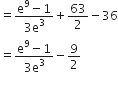 equals fraction numerator straight e to the power of 9 minus 1 over denominator 3 straight e cubed end fraction plus 63 over 2 minus 36
equals fraction numerator straight e to the power of 9 minus 1 over denominator 3 straight e cubed end fraction minus 9 over 2

