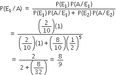 straight P left parenthesis straight E subscript 1 divided by straight A right parenthesis space equals space fraction numerator straight P left parenthesis straight E subscript 1 right parenthesis thin space straight P left parenthesis straight A divided by straight E subscript 1 right parenthesis over denominator straight P left parenthesis straight E subscript 1 right parenthesis thin space straight P left parenthesis straight A divided by straight E subscript 1 right parenthesis plus space straight P left parenthesis straight E subscript 2 right parenthesis thin space straight P left parenthesis straight A divided by straight E subscript 2 right parenthesis end fraction
space space space space space space equals space fraction numerator open parentheses begin display style 2 over 10 end style close parentheses left parenthesis 1 right parenthesis over denominator open parentheses begin display style 2 over 10 end style close parentheses left parenthesis 1 right parenthesis plus open parentheses begin display style 8 over 10 end style close parentheses open parentheses begin display style 1 half end style close parentheses to the power of 5 end fraction
space space space space space space space equals space fraction numerator 2 over denominator 2 plus open parentheses begin display style 8 over 32 end style close parentheses end fraction equals space 8 over 9