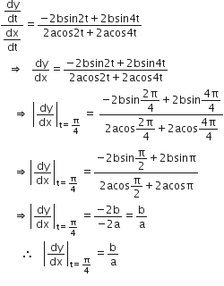 fraction numerator begin display style dy over dt end style over denominator begin display style dx over dt end style end fraction equals fraction numerator negative 2 bsin 2 straight t plus 2 bsin 4 straight t over denominator 2 acos 2 straight t plus 2 acos 4 straight t end fraction
space space space rightwards double arrow space space space dy over dx equals fraction numerator negative 2 bsin 2 straight t plus 2 bsin 4 straight t over denominator 2 acos 2 straight t plus 2 acos 4 straight t end fraction
space space space space space rightwards double arrow space open vertical bar dy over dx close vertical bar subscript straight t equals straight pi over 4 end subscript space equals space fraction numerator negative 2 bsin begin display style fraction numerator 2 straight pi over denominator 4 end fraction end style plus 2 bsin begin display style fraction numerator 4 straight pi over denominator 4 end fraction end style over denominator 2 acos begin display style fraction numerator 2 straight pi over denominator 4 end fraction end style plus 2 acos begin display style fraction numerator 4 straight pi over denominator 4 end fraction end style end fraction
space space space space space rightwards double arrow open vertical bar dy over dx close vertical bar subscript straight t equals straight pi over 4 end subscript space equals fraction numerator negative 2 bsin begin display style straight pi over 2 end style plus 2 bsinπ over denominator 2 acos begin display style straight pi over 2 end style plus 2 acosπ end fraction
space space space space space rightwards double arrow open vertical bar dy over dx close vertical bar subscript straight t equals straight pi over 4 end subscript space equals fraction numerator negative 2 straight b over denominator negative 2 straight a end fraction equals straight b over straight a
space space space space space space space space therefore space space space open vertical bar dy over dx close vertical bar subscript straight t equals straight pi over 4 end subscript space equals straight b over straight a
space space space space space space space space space