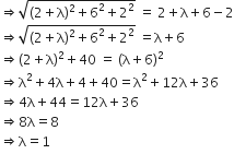 rightwards double arrow square root of left parenthesis 2 plus straight lambda right parenthesis squared plus 6 squared plus 2 squared end root space equals space 2 plus straight lambda plus 6 minus 2
rightwards double arrow square root of left parenthesis 2 plus straight lambda right parenthesis squared plus 6 squared plus 2 squared end root space equals straight lambda plus 6
rightwards double arrow left parenthesis 2 plus straight lambda right parenthesis squared plus 40 space equals space left parenthesis straight lambda plus 6 right parenthesis squared
rightwards double arrow straight lambda squared plus 4 straight lambda plus 4 plus 40 equals straight lambda squared plus 12 straight lambda plus 36
rightwards double arrow 4 straight lambda plus 44 equals 12 straight lambda plus 36
rightwards double arrow 8 straight lambda equals 8
rightwards double arrow straight lambda equals 1
