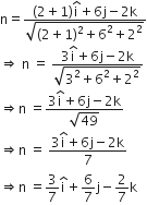 straight n equals fraction numerator left parenthesis 2 plus 1 right parenthesis straight i with hat on top plus 6 straight j minus 2 straight k over denominator square root of left parenthesis 2 plus 1 right parenthesis squared plus 6 squared plus 2 squared end root end fraction
rightwards double arrow space straight n space equals space fraction numerator 3 straight i with hat on top plus 6 straight j minus 2 straight k over denominator square root of 3 squared plus 6 squared plus 2 squared end root end fraction
rightwards double arrow straight n space equals fraction numerator 3 straight i with hat on top plus 6 straight j minus 2 straight k over denominator square root of 49 end fraction
rightwards double arrow straight n space equals space fraction numerator 3 straight i with hat on top plus 6 straight j minus 2 straight k over denominator 7 end fraction
rightwards double arrow straight n space equals 3 over 7 straight i with hat on top plus 6 over 7 straight j minus 2 over 7 straight k