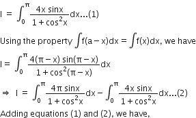 straight I space equals space integral subscript 0 superscript straight pi fraction numerator 4 straight x space sinx over denominator 1 plus cos squared straight x end fraction dx... left parenthesis 1 right parenthesis
Using space the space property space integral straight f left parenthesis straight a minus straight x right parenthesis dx equals integral straight f left parenthesis straight x right parenthesis dx comma space we space have
straight I equals space integral subscript 0 superscript straight pi fraction numerator 4 left parenthesis straight pi minus straight x right parenthesis space sin left parenthesis straight pi minus straight x right parenthesis over denominator 1 plus cos squared left parenthesis straight pi minus straight x right parenthesis end fraction dx
rightwards double arrow space space straight I space equals space integral subscript 0 superscript straight pi fraction numerator 4 straight pi space sinx over denominator 1 plus cos squared straight x end fraction dx minus integral subscript 0 superscript straight pi fraction numerator 4 straight x space sinx over denominator 1 plus cos squared straight x end fraction dx... left parenthesis 2 right parenthesis
Adding space equations space left parenthesis 1 right parenthesis space and space left parenthesis 2 right parenthesis comma space we space have comma