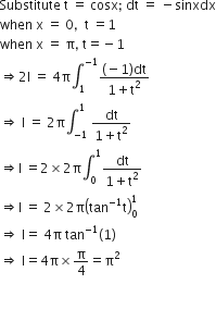 Substitute space straight t space equals space cosx semicolon space dt space equals space minus sinxdx
when space straight x space equals space 0 comma space space straight t space equals 1
when space straight x space equals space straight pi comma space straight t equals negative 1
rightwards double arrow 2 straight I space equals space 4 straight pi integral subscript 1 superscript negative 1 end superscript fraction numerator left parenthesis negative 1 right parenthesis dt over denominator 1 plus straight t squared end fraction
rightwards double arrow space straight I space equals space 2 straight pi integral subscript negative 1 end subscript superscript 1 space fraction numerator dt over denominator 1 plus straight t squared end fraction
rightwards double arrow straight I space equals 2 cross times 2 straight pi integral subscript 0 superscript 1 fraction numerator dt over denominator 1 plus straight t squared end fraction
rightwards double arrow straight I space equals space 2 cross times 2 straight pi open parentheses tan to the power of negative 1 end exponent straight t close parentheses subscript 0 superscript 1
rightwards double arrow space straight I equals space 4 straight pi space tan to the power of negative 1 end exponent left parenthesis 1 right parenthesis
rightwards double arrow space straight I equals 4 straight pi cross times straight pi over 4 equals straight pi squared

