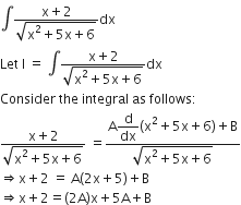 integral fraction numerator straight x plus 2 over denominator square root of straight x squared plus 5 straight x plus 6 end root end fraction dx
Let space straight I space equals space integral fraction numerator straight x plus 2 over denominator square root of straight x squared plus 5 straight x plus 6 end root end fraction dx
Consider space the space integral space as space follows colon
fraction numerator straight x plus 2 over denominator square root of straight x squared plus 5 straight x plus 6 end root end fraction space equals fraction numerator straight A begin display style straight d over dx end style left parenthesis straight x squared plus 5 straight x plus 6 right parenthesis plus straight B over denominator square root of straight x squared plus 5 straight x plus 6 end root end fraction
rightwards double arrow straight x plus 2 space equals space straight A left parenthesis 2 straight x plus 5 right parenthesis plus straight B
rightwards double arrow straight x plus 2 equals left parenthesis 2 straight A right parenthesis straight x plus 5 straight A plus straight B