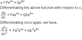 straight y equals Pe to the power of ax plus Qe to the power of bx
Differentiating space the space above space function space with space respect space to space straight x comma
dy over dx equals Pae to the power of ax plus Qbe to the power of bx
Differentiating space once space again comma space we space have comma
fraction numerator straight d squared straight y over denominator dx squared end fraction equals space Pa squared straight e to the power of ax plus Qb squared straight e to the power of bx
