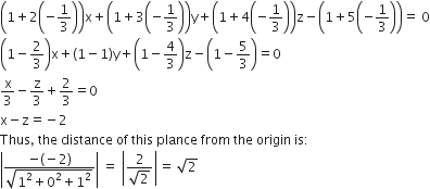 open parentheses 1 plus 2 open parentheses negative 1 third close parentheses close parentheses straight x plus open parentheses 1 plus 3 open parentheses negative 1 third close parentheses close parentheses straight y plus open parentheses 1 plus 4 open parentheses negative 1 third close parentheses close parentheses straight z minus open parentheses 1 plus 5 open parentheses negative 1 third close parentheses close parentheses equals space 0
open parentheses 1 minus 2 over 3 close parentheses straight x plus left parenthesis 1 minus 1 right parenthesis straight y plus open parentheses 1 minus 4 over 3 close parentheses straight z minus open parentheses 1 minus 5 over 3 close parentheses equals 0
straight x over 3 minus straight z over 3 plus 2 over 3 equals 0
straight x minus straight z equals negative 2
Thus comma space the space distance space of space this space plance space from space the space origin space is colon
open vertical bar fraction numerator negative left parenthesis negative 2 right parenthesis over denominator square root of 1 squared plus 0 squared plus 1 squared end root end fraction close vertical bar space equals space open vertical bar fraction numerator 2 over denominator square root of 2 end fraction close vertical bar equals space square root of 2