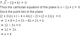 straight r with rightwards arrow on top. space open parentheses straight i with hat on top minus 2 straight j close parentheses plus straight k right parenthesis space equals space 0
Thus space the space cartesian space equation space of space the space plane space is space straight x minus 2 straight y plus straight z equals space 0
Since space the space point space lies space in space the space plane
left parenthesis 2 plus 3 straight lambda right parenthesis 1 plus left parenthesis negative 4 plus 4 straight lambda right parenthesis thin space left parenthesis negative 2 right parenthesis plus left parenthesis 2 plus 2 straight lambda right parenthesis 1 space equals 0
rightwards double arrow space 2 plus 8 plus 2 plus 3 straight lambda minus 8 straight lambda plus 2 straight lambda equals 0
rightwards double arrow 12 minus 3 straight lambda equals 0
rightwards double arrow 12 equals space 3 straight lambda
rightwards double arrow straight lambda equals 4