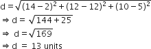 straight d equals square root of left parenthesis 14 minus 2 right parenthesis squared plus left parenthesis 12 minus 12 right parenthesis squared plus left parenthesis 10 minus 5 right parenthesis squared end root
rightwards double arrow straight d equals space square root of 144 plus 25 end root
rightwards double arrow space straight d equals square root of 169
rightwards double arrow straight d space equals space 13 space units