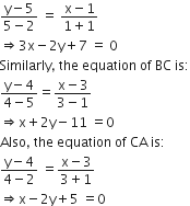 fraction numerator straight y minus 5 over denominator 5 minus 2 end fraction space equals space fraction numerator straight x minus 1 over denominator 1 plus 1 end fraction
rightwards double arrow 3 straight x minus 2 straight y plus 7 space equals space 0
Similarly comma space the space equation space of space BC space is colon
fraction numerator straight y minus 4 over denominator 4 minus 5 end fraction equals fraction numerator straight x minus 3 over denominator 3 minus 1 end fraction
rightwards double arrow straight x plus 2 straight y minus 11 space equals 0
Also comma space the space equation space of space CA space is colon
fraction numerator straight y minus 4 over denominator 4 minus 2 end fraction space equals fraction numerator straight x minus 3 over denominator 3 plus 1 end fraction
rightwards double arrow straight x minus 2 straight y plus 5 space equals 0