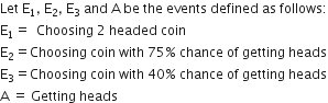 Let space straight E subscript 1 comma space straight E subscript 2 comma space straight E subscript 3 space and space straight A space be space the space events space defined space as space follows colon
straight E subscript 1 equals space space Choosing space 2 space headed space coin
straight E subscript 2 equals Choosing space coin space with space 75 percent sign space chance space of space getting space heads
straight E subscript 3 equals Choosing space coin space with space 40 percent sign space chance space of space getting space heads
straight A space equals space Getting space heads