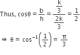 Thus comma space cosθ equals straight b over straight h equals fraction numerator begin display style straight k over 3 end style over denominator begin display style fraction numerator 2 straight k over denominator 3 end fraction end style end fraction equals 1 half
rightwards double arrow space straight theta equals space cos to the power of negative 1 end exponent open parentheses 1 half close parentheses equals space straight pi over 3
