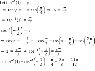 Let space tan to the power of negative 1 end exponent left parenthesis 1 right parenthesis space equals space straight y
space space rightwards double arrow space tan space straight y space equals space 1 space equals space tan open parentheses straight pi over 4 close parentheses space rightwards double arrow space space space straight y space equals space straight pi over 4
space rightwards double arrow space tan to the power of negative 1 end exponent left parenthesis 1 right parenthesis space equals space straight pi over 4
space cos to the power of negative 1 end exponent open parentheses negative 1 half close parentheses space equals space straight z
rightwards double arrow space cos space straight z space equals space minus 1 half equals negative cos straight pi over 3 equals cos open parentheses straight pi minus straight pi over 3 close parentheses equals cos open parentheses fraction numerator 2 straight pi over denominator 3 end fraction close parentheses
rightwards double arrow space straight z space equals space fraction numerator 2 straight pi over denominator 3 end fraction space rightwards double arrow space cos to the power of negative 1 end exponent open parentheses negative 1 half close parentheses equals fraction numerator 2 straight pi over denominator 3 end fraction
therefore space tan to the power of negative 1 end exponent left parenthesis 1 right parenthesis plus cos to the power of negative 1 end exponent open parentheses negative 1 half close parentheses equals straight pi over 4 plus fraction numerator 2 straight pi over denominator 3 end fraction equals fraction numerator 11 straight pi over denominator 12 end fraction
