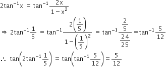 2 tan to the power of negative 1 end exponent straight x space equals space tan to the power of negative 1 end exponent fraction numerator 2 straight x over denominator 1 minus straight x squared end fraction
rightwards double arrow space 2 tan to the power of negative 1 end exponent 1 fifth space equals space tan to the power of negative 1 end exponent fraction numerator 2 open parentheses begin display style 1 fifth end style close parentheses over denominator 1 minus open parentheses begin display style 1 fifth end style close parentheses squared end fraction space equals space tan to the power of negative 1 end exponent fraction numerator begin display style 2 over 5 end style over denominator begin display style 24 over 25 end style end fraction equals tan to the power of negative 1 end exponent 5 over 12
therefore space space tan open parentheses 2 tan to the power of negative 1 end exponent 1 fifth close parentheses space equals space tan open parentheses tan to the power of negative 1 end exponent 5 over 12 close parentheses equals 5 over 12
