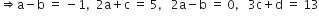 rightwards double arrow straight a minus straight b space equals space minus 1 comma space space 2 straight a plus straight c space equals space 5 comma space space space 2 straight a minus straight b space equals space 0 comma space space space 3 straight c plus straight d space equals space 13