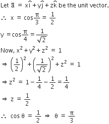 Let space straight a with rightwards arrow on top space equals space straight x straight i with hat on top plus straight y straight j with hat on top plus straight z straight k with hat on top space be space the space unit space vector.
therefore space space straight x space equals space cos straight pi over 3 equals space 1 half
straight y space equals cos straight pi over 4 equals fraction numerator 1 over denominator square root of 2 end fraction
Now comma space straight x squared plus straight y squared plus straight z squared space equals space 1
rightwards double arrow space open parentheses 1 half close parentheses squared plus open parentheses fraction numerator 1 over denominator square root of 2 end fraction close parentheses squared plus straight z squared space equals space 1
rightwards double arrow straight z squared space equals space 1 minus 1 fourth minus 1 half equals 1 fourth
rightwards double arrow space straight z space equals space 1 half
therefore space space cos space straight theta space equals space 1 half space rightwards double arrow space space straight theta space equals space straight pi over 3