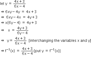 let space straight y space equals space fraction numerator 4 straight x plus 3 over denominator 6 straight x minus 4 end fraction
rightwards double arrow 6 xy minus 4 straight y space equals space 4 straight x plus 3
rightwards double arrow space 6 xy minus 4 straight x space equals space 4 straight y plus 3
rightwards double arrow straight x left parenthesis 6 straight y minus 4 right parenthesis space equals space 4 straight y plus 3
rightwards double arrow space space space straight x space equals space fraction numerator 4 straight y plus 3 over denominator 6 straight y minus 4 end fraction
rightwards double arrow space space straight y equals space fraction numerator 4 straight x plus 3 over denominator 6 straight x minus 4 end fraction space space left square bracket interchanging space the space variables space straight x space and space straight y right square bracket
rightwards double arrow straight f to the power of negative 1 end exponent left parenthesis straight x right parenthesis space equals space fraction numerator 4 straight x plus 3 over denominator 6 straight x minus 4 end fraction left square bracket put space straight y space equals space straight f to the power of negative 1 end exponent left parenthesis straight x right parenthesis right square bracket
