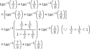 tan to the power of negative 1 end exponent open parentheses 1 half close parentheses plus tan to the power of negative 1 end exponent open parentheses 1 fifth close parentheses plus tan to the power of negative 1 end exponent open parentheses 1 over 8 close parentheses
equals open square brackets tan to the power of negative 1 end exponent open parentheses 1 half close parentheses plus tan to the power of negative 1 end exponent open parentheses 1 fifth close parentheses plus tan to the power of negative 1 end exponent open parentheses 1 over 8 close parentheses close square brackets
equals tan to the power of negative 1 end exponent open parentheses fraction numerator begin display style 1 half end style plus begin display style 1 fifth end style over denominator 1 minus begin display style 1 half end style cross times begin display style 1 fifth end style end fraction close parentheses plus tan to the power of negative 1 end exponent open parentheses 1 over 8 close parentheses space space space open parentheses because space space 1 half cross times 1 fifth less than 1 close parentheses
equals tan to the power of negative 1 end exponent open parentheses 7 over 9 close parentheses plus tan to the power of negative 1 end exponent open parentheses 1 over 8 close parentheses