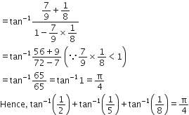 equals tan to the power of negative 1 end exponent fraction numerator begin display style 7 over 9 end style plus begin display style 1 over 8 end style over denominator 1 minus begin display style 7 over 9 end style cross times begin display style 1 over 8 end style end fraction
equals tan to the power of negative 1 end exponent fraction numerator 56 plus 9 over denominator 72 minus 7 end fraction space open parentheses because 7 over 9 cross times 1 over 8 less than 1 close parentheses
equals tan to the power of negative 1 end exponent 65 over 65 equals tan to the power of negative 1 end exponent 1 equals straight pi over 4
Hence comma space tan to the power of negative 1 end exponent open parentheses 1 half close parentheses plus tan to the power of negative 1 end exponent open parentheses 1 fifth close parentheses plus tan to the power of negative 1 end exponent open parentheses 1 over 8 close parentheses equals straight pi over 4