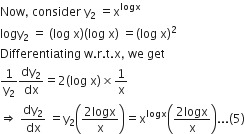 Now comma space consider space straight y subscript 2 space equals straight x to the power of logx
logy subscript 2 space equals space left parenthesis log space straight x right parenthesis left parenthesis log space straight x right parenthesis space equals left parenthesis log space straight x right parenthesis squared
Differentiating space straight w. straight r. straight t. straight x comma space we space get
1 over straight y subscript 2 dy subscript 2 over dx equals 2 left parenthesis log space straight x right parenthesis cross times 1 over straight x
rightwards double arrow space dy subscript 2 over dx space equals straight y subscript 2 open parentheses fraction numerator 2 logx over denominator straight x end fraction close parentheses equals straight x to the power of logx open parentheses fraction numerator 2 logx over denominator straight x end fraction close parentheses... left parenthesis 5 right parenthesis