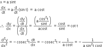 straight x equals straight a space sint
dx over dt equals straight a straight d over dt left parenthesis sin space straight t right parenthesis space equals space straight a space cost
therefore space dy over dx equals fraction numerator open parentheses begin display style dy over dt end style close parentheses over denominator open parentheses begin display style dx over dt end style close parentheses end fraction equals space fraction numerator open parentheses straight a begin display style fraction numerator cos squared straight t over denominator sint end fraction end style close parentheses over denominator acost end fraction space equals cost over sint equals cot space straight t
fraction numerator straight d squared straight y over denominator dx squared end fraction equals negative cosec squared straight t dt over dx equals negative cosec squared straight t cross times fraction numerator 1 over denominator straight a space cost end fraction equals negative fraction numerator 1 over denominator straight a space sin squared straight t space cost end fraction