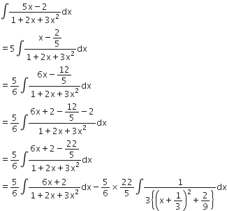 integral fraction numerator 5 straight x minus 2 over denominator 1 plus 2 straight x plus 3 straight x squared end fraction dx
equals 5 integral fraction numerator straight x minus begin display style 2 over 5 end style over denominator 1 plus 2 straight x plus 3 straight x squared end fraction dx
equals 5 over 6 integral fraction numerator 6 straight x minus begin display style 12 over 5 end style over denominator 1 plus 2 straight x plus 3 straight x squared end fraction dx
equals 5 over 6 integral fraction numerator 6 straight x plus 2 minus begin display style 12 over 5 end style minus 2 over denominator 1 plus 2 straight x plus 3 straight x squared end fraction dx
equals 5 over 6 integral fraction numerator 6 straight x plus 2 minus begin display style 22 over 5 end style over denominator 1 plus 2 straight x plus 3 straight x squared end fraction dx
equals 5 over 6 integral fraction numerator 6 straight x plus 2 over denominator 1 plus 2 straight x plus 3 straight x squared end fraction dx minus 5 over 6 cross times 22 over 5 integral fraction numerator 1 over denominator 3 open curly brackets open parentheses straight x plus begin display style 1 third end style close parentheses squared plus begin display style 2 over 9 end style close curly brackets end fraction dx