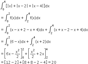 integral subscript 0 superscript 4 open square brackets open vertical bar straight x close vertical bar plus open vertical bar straight x minus 2 close vertical bar plus open vertical bar straight x minus 4 close vertical bar close square brackets dx
equals integral subscript 0 superscript 2 straight f left parenthesis straight x right parenthesis dx plus integral subscript 2 superscript 4 straight f left parenthesis straight x right parenthesis dx
equals integral subscript 0 superscript 2 left parenthesis straight x minus straight x plus 2 minus straight x plus 4 right parenthesis dx plus integral subscript 2 superscript 4 left parenthesis straight x plus straight x minus 2 minus straight x plus 4 right parenthesis dx
equals integral subscript 0 superscript 2 left parenthesis 6 minus straight x right parenthesis dx plus integral subscript 2 superscript 4 left parenthesis straight x plus 2 right parenthesis dx
equals open square brackets 6 straight x minus straight x squared over 2 close square brackets subscript 0 superscript 2 plus open square brackets straight x squared over 2 plus 2 straight x close square brackets subscript 2 superscript 4
equals open square brackets 12 minus 2 close square brackets plus open square brackets 8 plus 8 minus 2 minus 4 close square brackets equals 20