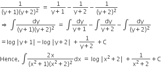 fraction numerator 1 over denominator left parenthesis straight y plus 1 right parenthesis left parenthesis straight y plus 2 right parenthesis squared end fraction space equals space fraction numerator 1 over denominator straight y plus 1 end fraction minus fraction numerator 1 over denominator straight y plus 2 end fraction minus fraction numerator 1 over denominator left parenthesis straight y plus 2 right parenthesis squared end fraction
rightwards double arrow space integral fraction numerator dy over denominator left parenthesis straight y plus 1 right parenthesis left parenthesis straight y plus 2 right parenthesis squared end fraction space equals space integral fraction numerator begin display style dy end style over denominator straight y plus 1 end fraction minus integral fraction numerator dy over denominator straight y plus 2 end fraction minus integral fraction numerator dy over denominator left parenthesis straight y plus 2 right parenthesis squared end fraction
equals log space vertical line straight y plus 1 vertical line minus log space vertical line straight y plus 2 vertical line space plus fraction numerator 1 over denominator straight y plus 2 end fraction space plus straight C
Hence comma space integral fraction numerator 2 straight x over denominator left parenthesis straight x squared plus 1 right parenthesis left parenthesis straight x squared plus 2 right parenthesis squared end fraction dx space equals space log space vertical line straight x squared plus 2 vertical line space plus fraction numerator 1 over denominator straight x squared plus 2 end fraction plus straight C