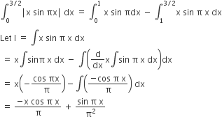 integral subscript 0 superscript 3 divided by 2 end superscript vertical line straight x space sin space πx vertical line space dx space equals space integral subscript 0 superscript 1 space straight x space sin space πdx space minus space integral subscript 1 superscript 3 divided by 2 end superscript straight x space sin space straight pi space straight x space dx
Let space straight I space equals space integral straight x space sin space straight pi space straight x space dx
space equals space straight x integral sinπ space straight x space dx space minus space integral open parentheses straight d over dx straight x integral sin space straight pi space straight x space dx close parentheses dx
space equals space straight x open parentheses negative fraction numerator cos space πx over denominator straight pi end fraction close parentheses minus integral open parentheses fraction numerator negative cos space straight pi space straight x over denominator straight pi end fraction close parentheses space dx
space equals space fraction numerator negative straight x space cos space straight pi space straight x over denominator straight pi end fraction space plus space fraction numerator sin space straight pi space straight x over denominator straight pi squared end fraction