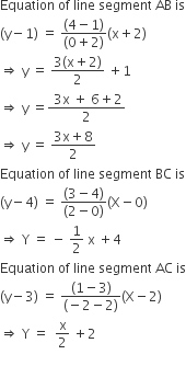 Equation space of space line space segment space AB space is
left parenthesis straight y minus 1 right parenthesis space equals space fraction numerator left parenthesis 4 minus 1 right parenthesis over denominator left parenthesis 0 plus 2 right parenthesis end fraction left parenthesis straight x plus 2 right parenthesis
rightwards double arrow space straight y space equals space fraction numerator 3 left parenthesis straight x plus 2 right parenthesis over denominator 2 end fraction space plus 1
rightwards double arrow space straight y space equals fraction numerator space 3 straight x space plus space 6 plus 2 over denominator 2 end fraction
rightwards double arrow space straight y space equals space fraction numerator 3 straight x plus 8 over denominator 2 end fraction
Equation space of space line space segment space BC space is
left parenthesis straight y minus 4 right parenthesis space equals space fraction numerator left parenthesis 3 minus 4 right parenthesis over denominator left parenthesis 2 minus 0 right parenthesis end fraction left parenthesis straight X minus 0 right parenthesis
rightwards double arrow space straight Y space equals space minus space 1 half space straight x space plus 4
Equation space of space line space segment space AC space is
left parenthesis straight y minus 3 right parenthesis space equals space fraction numerator left parenthesis 1 minus 3 right parenthesis over denominator left parenthesis negative 2 minus 2 right parenthesis end fraction left parenthesis straight X minus 2 right parenthesis
rightwards double arrow space straight Y space equals space space straight x over 2 space plus 2
